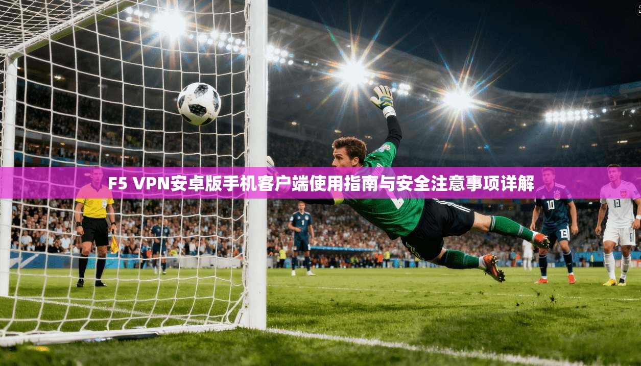 F5 VPN安卓版手机客户端使用指南与安全注意事项详解