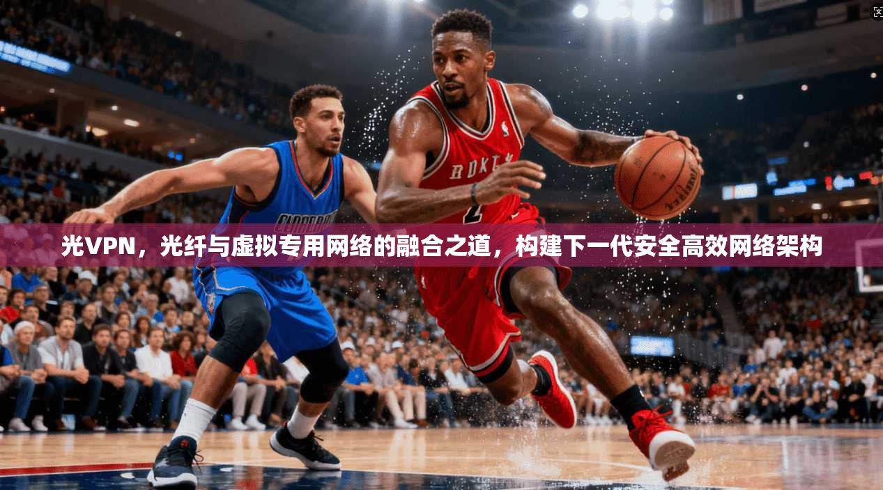 光VPN，光纤与虚拟专用网络的融合之道，构建下一代安全高效网络架构