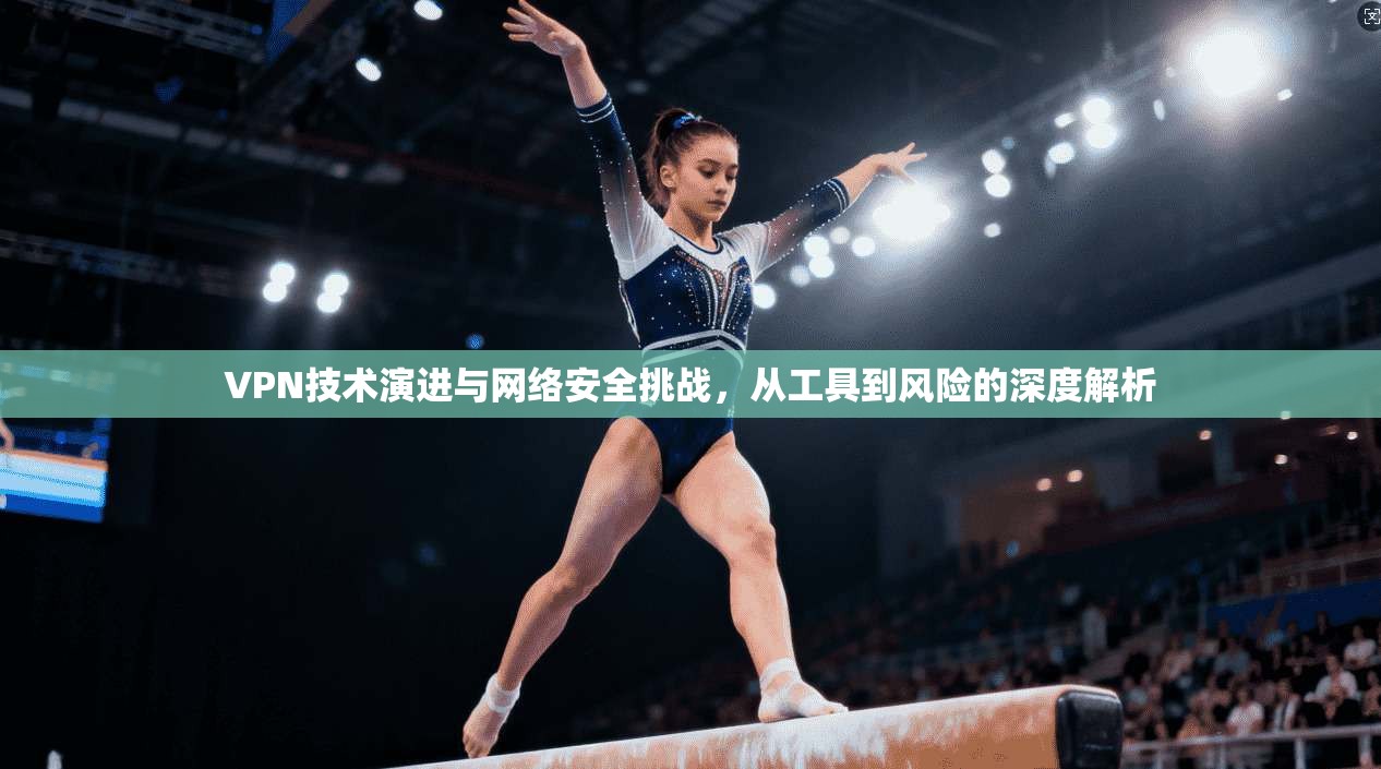 VPN技术演进与网络安全挑战，从工具到风险的深度解析
