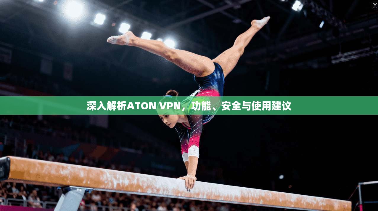 深入解析ATON VPN，功能、安全与使用建议
