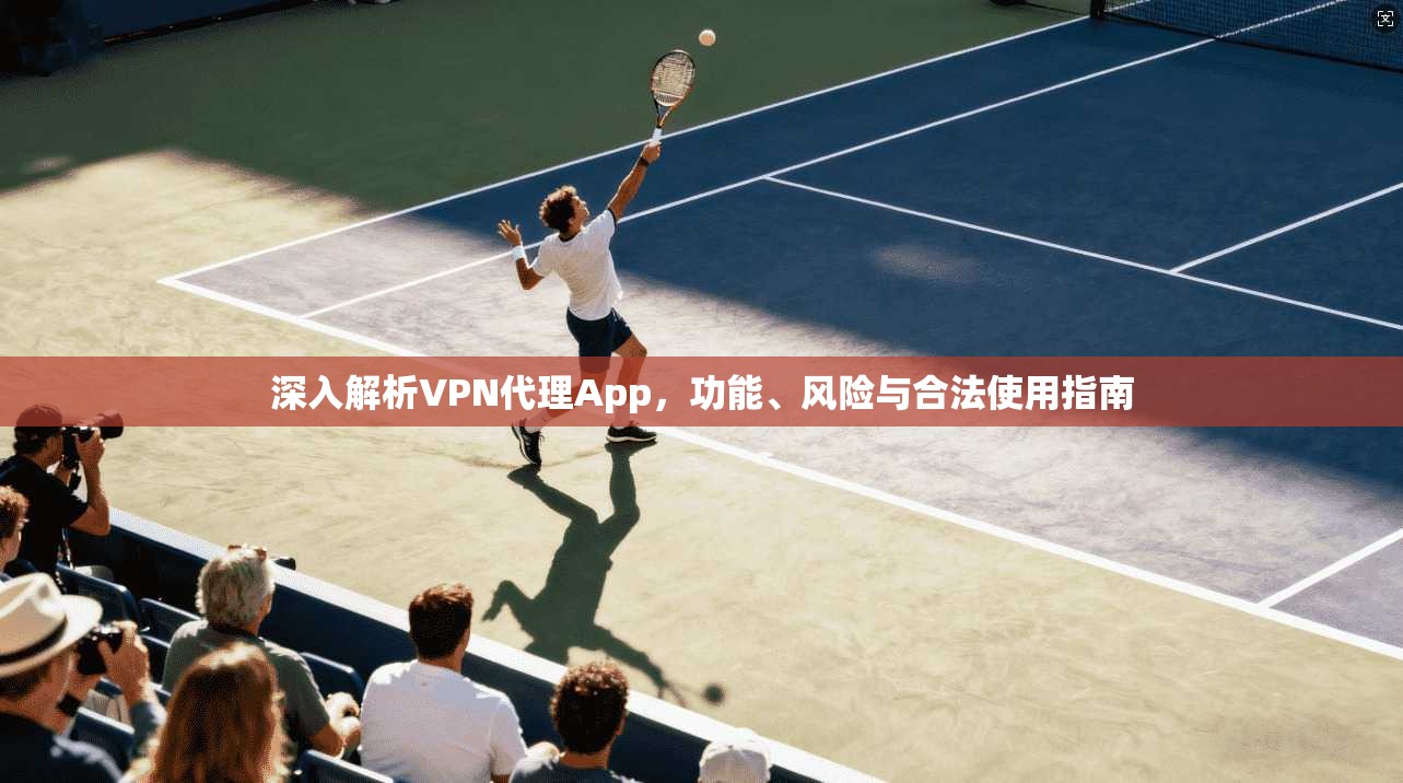 深入解析VPN代理App,功能、风险与合法使用指南 深入解析VPN代理App,功能、风险与合法使用指南