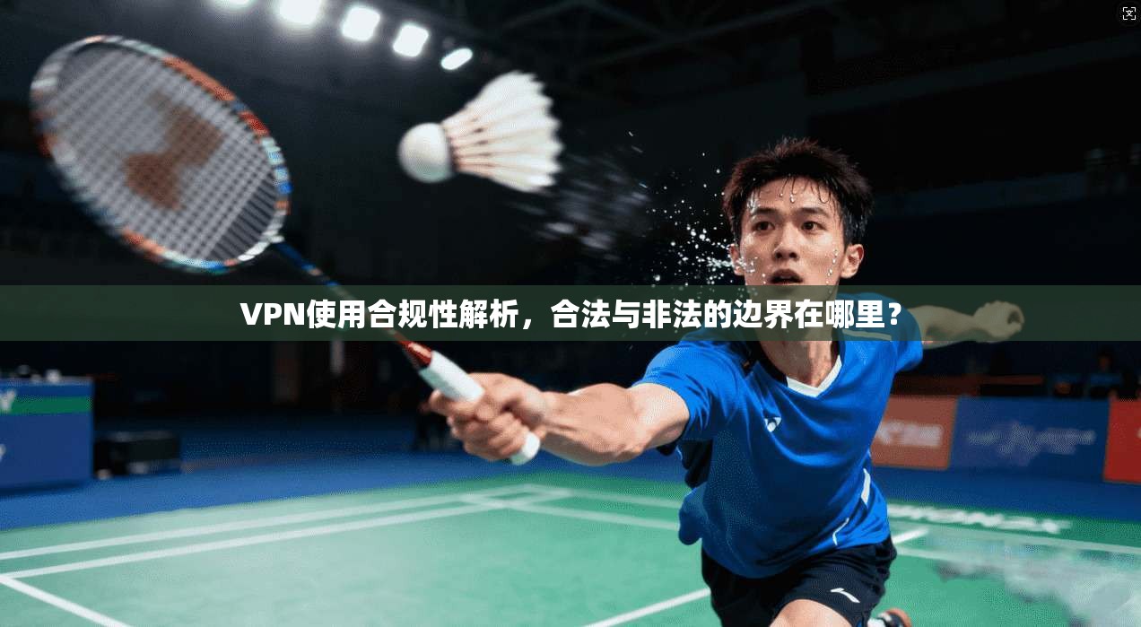 VPN使用合规性解析，合法与非法的边界在哪里？