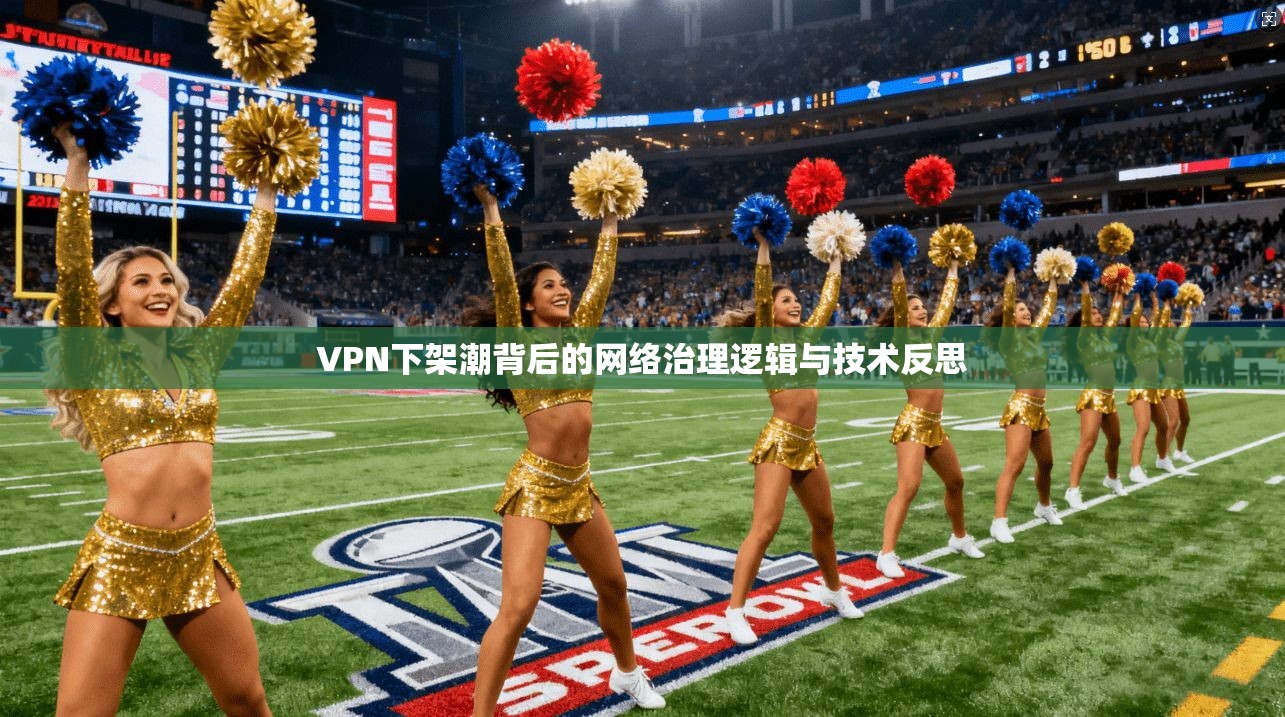 VPN下架潮背后的网络治理逻辑与技术反思 VPN下架潮背后的网络治理逻辑与技术反思