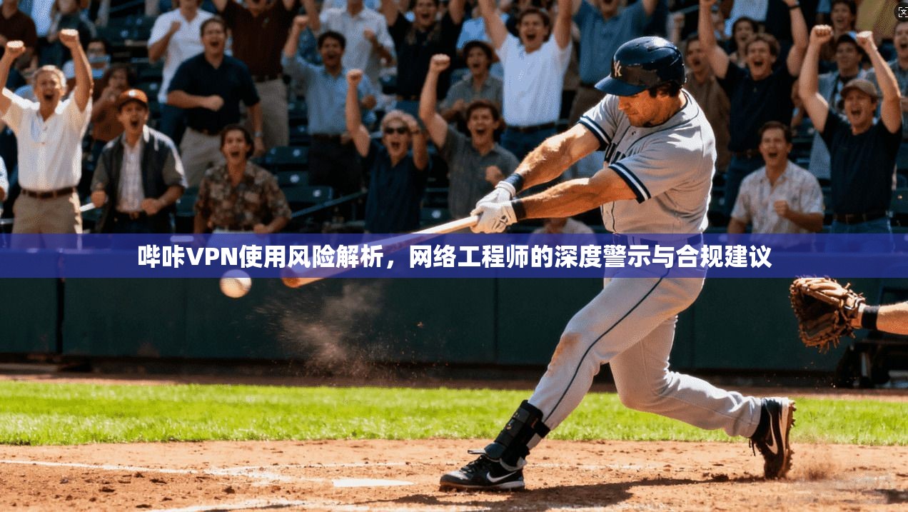 哔咔VPN使用风险解析，网络工程师的深度警示与合规建议