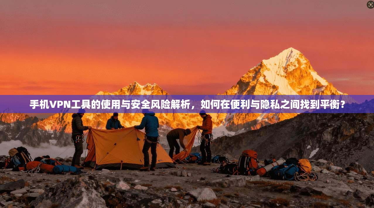 手机VPN工具的使用与安全风险解析，如何在便利与隐私之间找到平衡？
