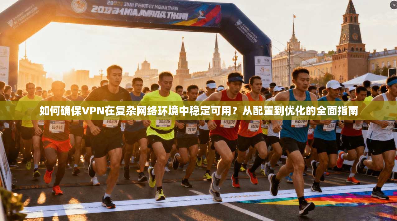 如何确保VPN在复杂网络环境中稳定可用？从配置到优化的全面指南