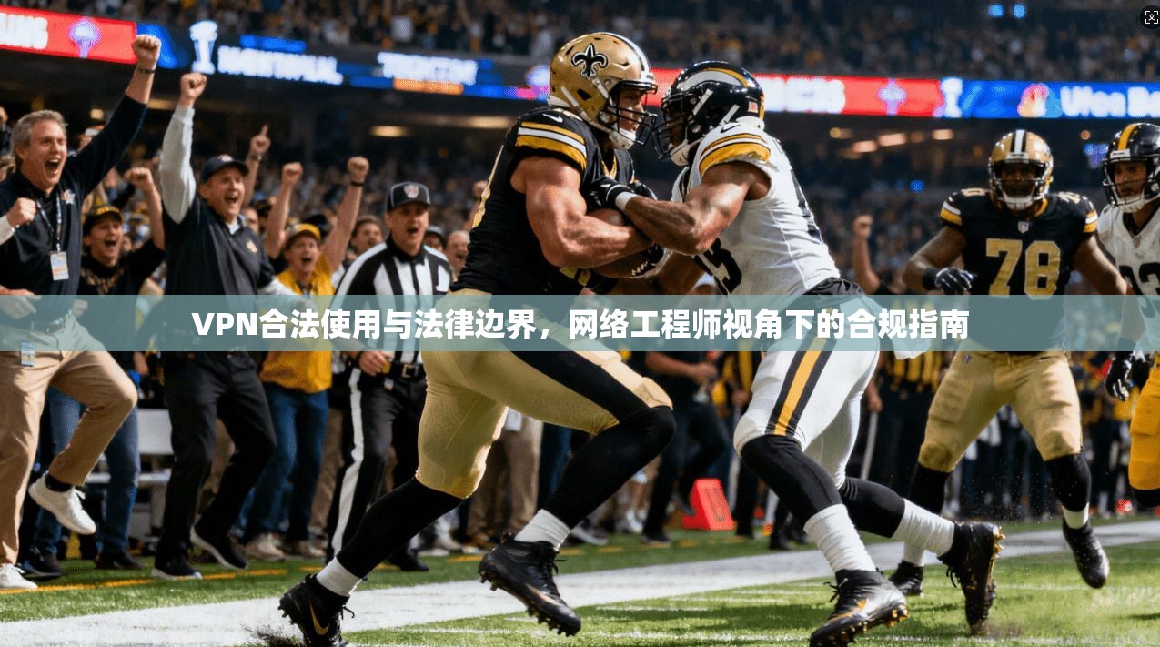 VPN合法使用与法律边界，网络工程师视角下的合规指南