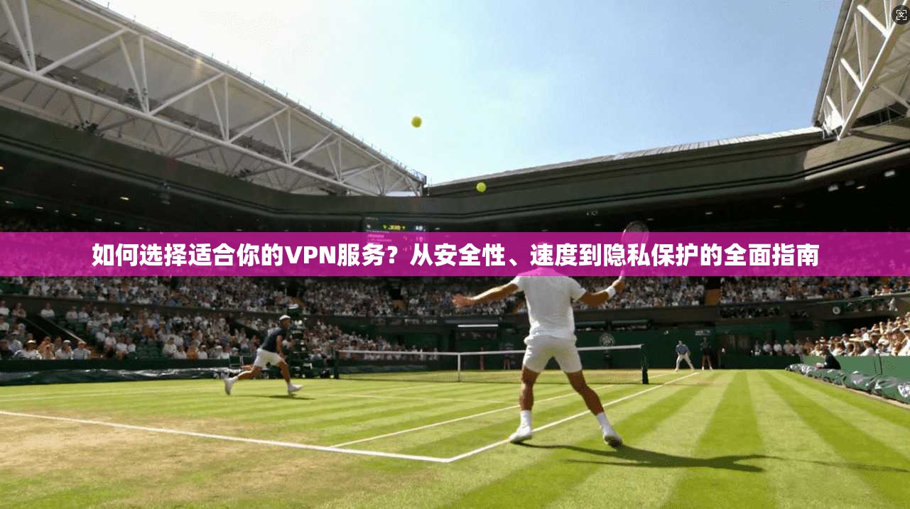 如何选择适合你的VPN服务？从安全性、速度到隐私保护的全面指南