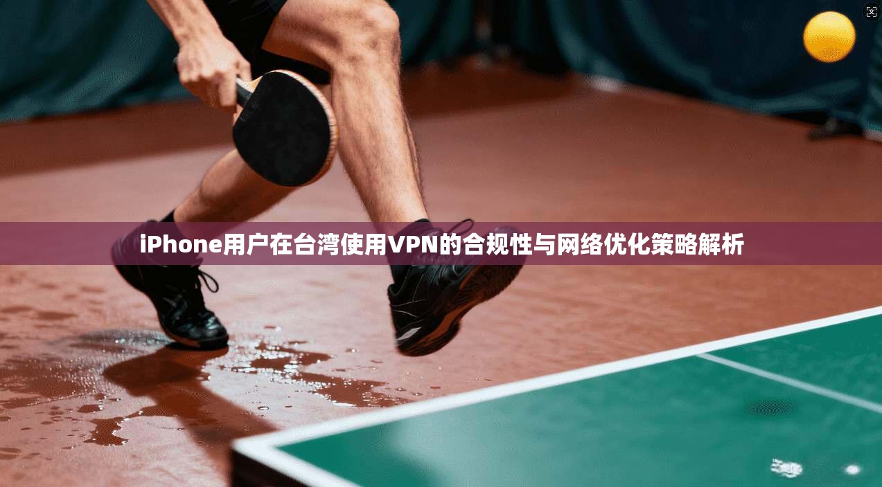 iPhone用户在台湾使用VPN的合规性与网络优化策略解析 iPhone用户在台湾使用VPN的合规性与网络优化策略解析