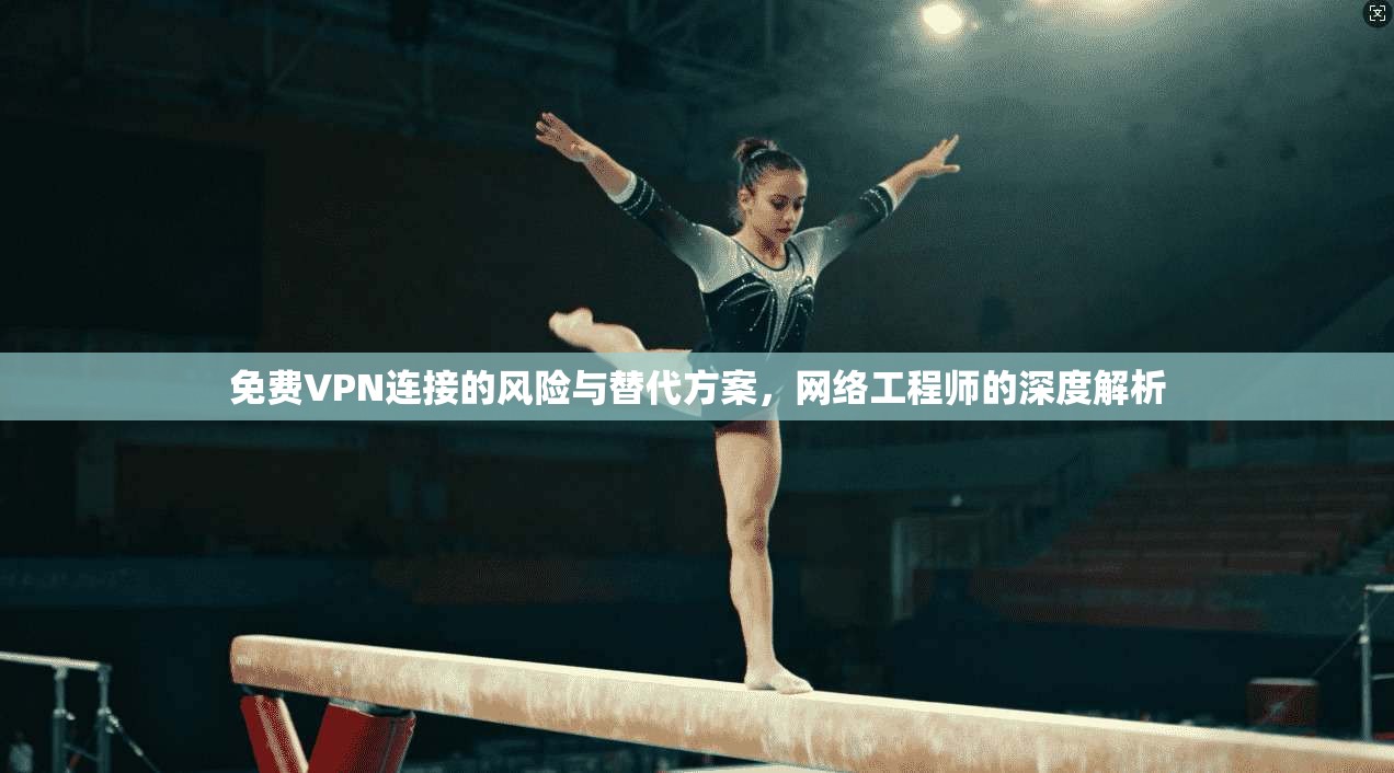 免费VPN连接的风险与替代方案，网络工程师的深度解析