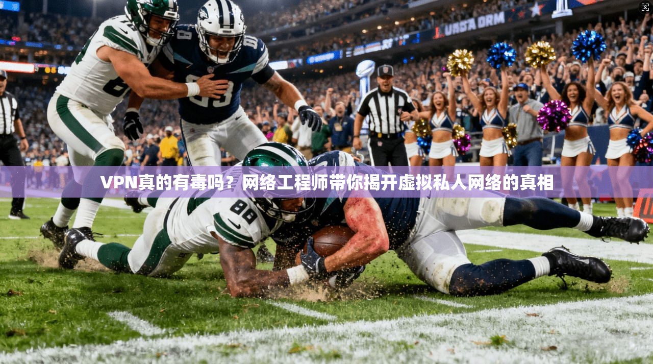 VPN真的有毒吗？网络工程师带你揭开虚拟私人网络的真相