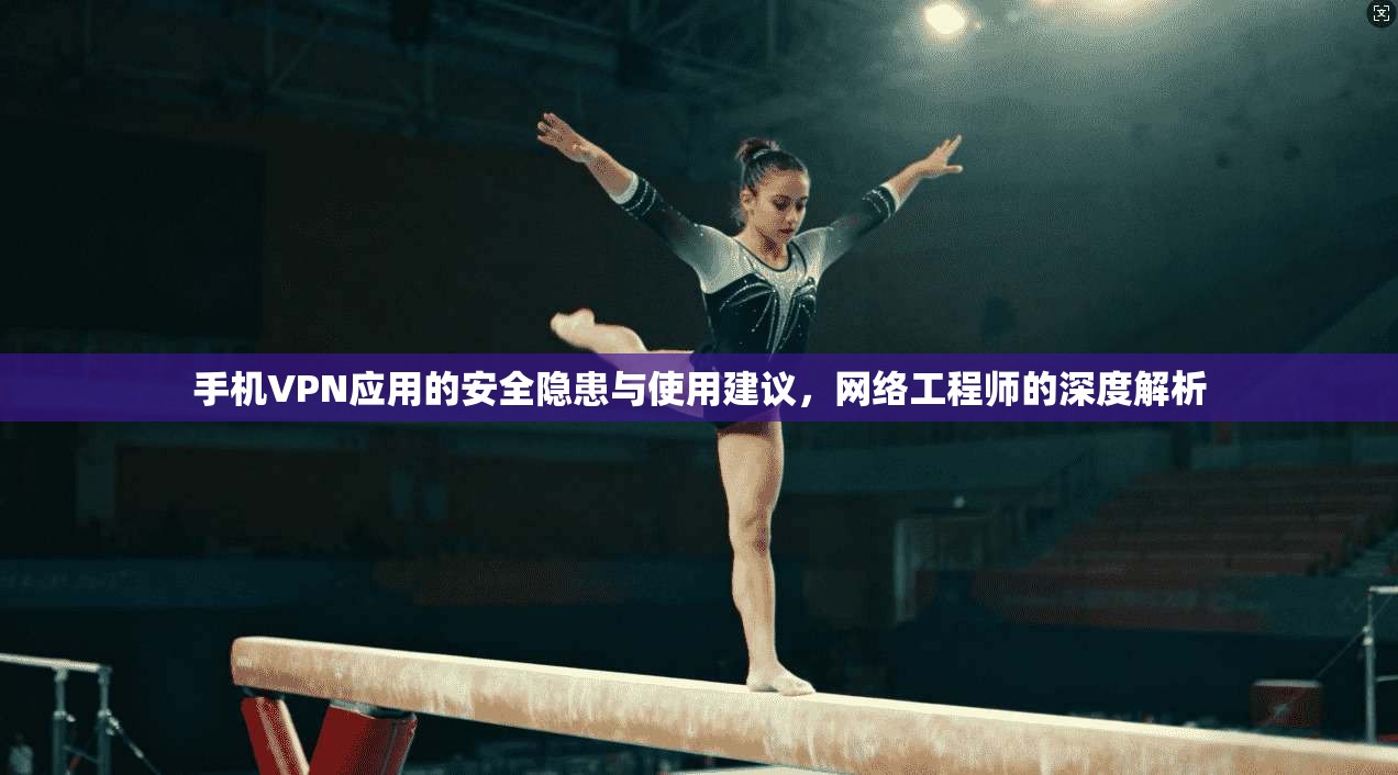 手机VPN应用的安全隐患与使用建议，网络工程师的深度解析