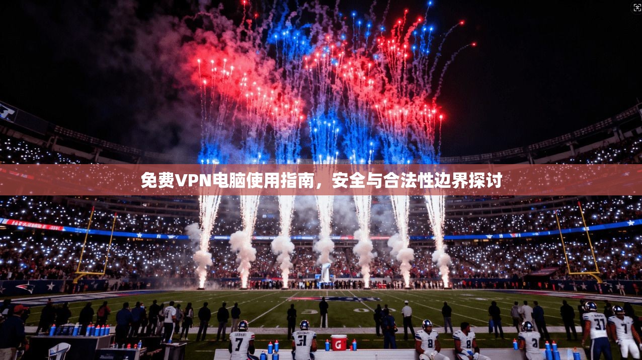 免费VPN电脑使用指南，安全与合法性边界探讨