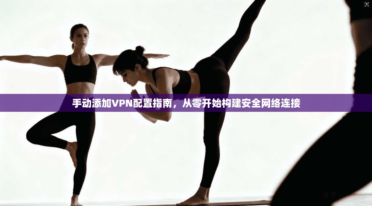 手动添加VPN配置指南，从零开始构建安全网络连接