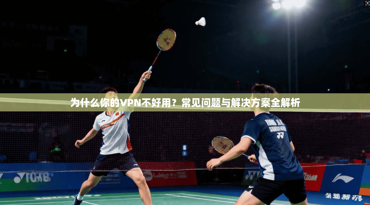 为什么你的VPN不好用？常见问题与解决方案全解析