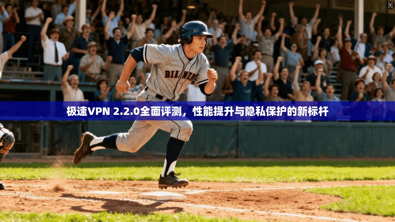 极速VPN 2.2.0全面评测,性能提升与隐私保护的新标杆 极速VPN 2.2.0全面评测,性能提升与隐私保护的新标杆