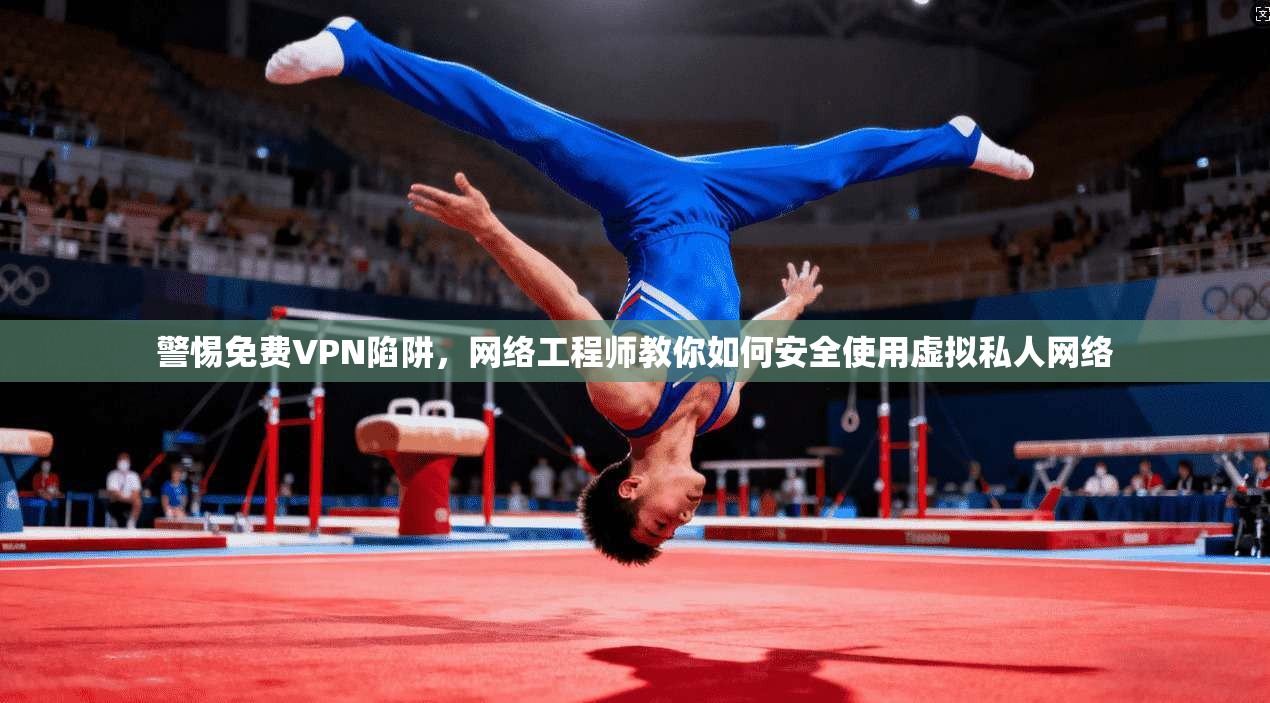 警惕免费VPN陷阱，网络工程师教你如何安全使用虚拟私人网络