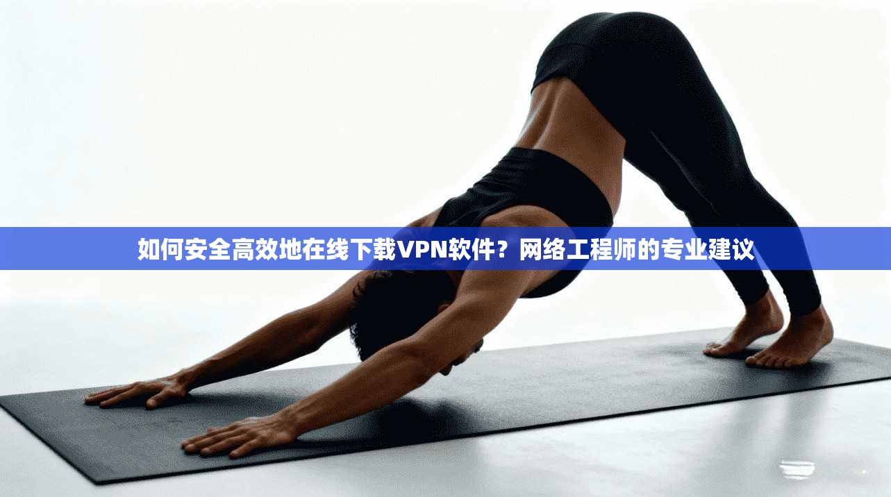 如何安全高效地在线下载VPN软件?网络工程师的专业建议 如何安全高效地在线下载VPN软件?网络工程师的专业建议