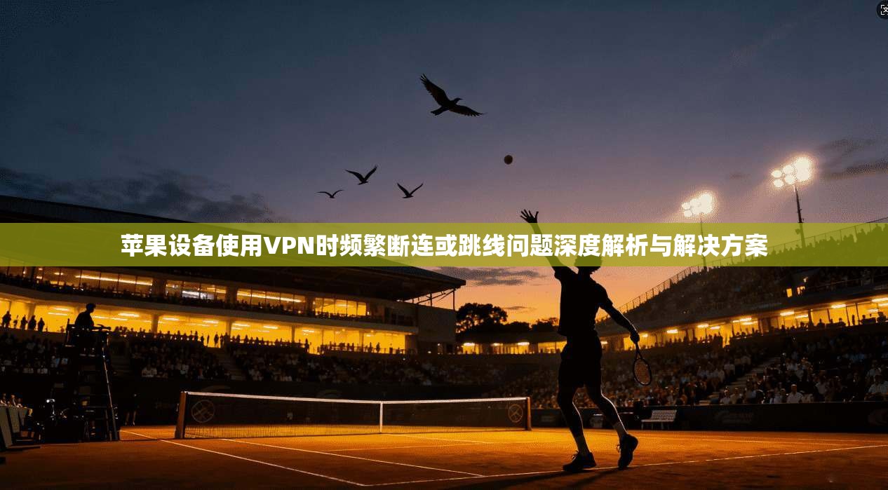 苹果设备使用VPN时频繁断连或跳线问题深度解析与解决方案