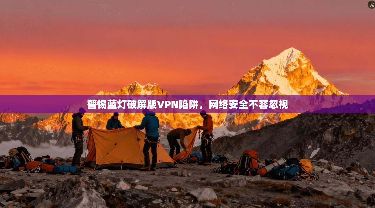 警惕蓝灯破解版VPN陷阱，网络安全不容忽视
