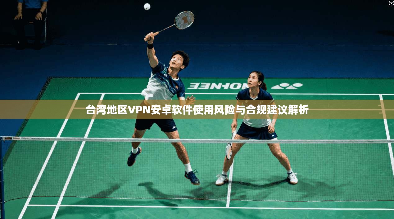 台湾地区VPN安卓软件使用风险与合规建议解析 台湾地区VPN安卓软件使用风险与合规建议解析