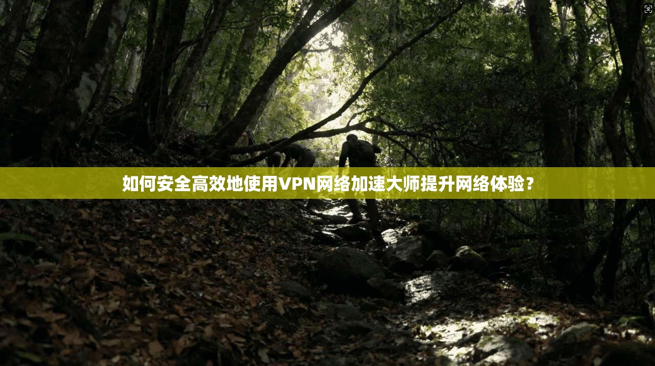 如何安全高效地使用VPN网络加速大师提升网络体验? 如何安全高效地使用VPN网络加速大师提升网络体验?