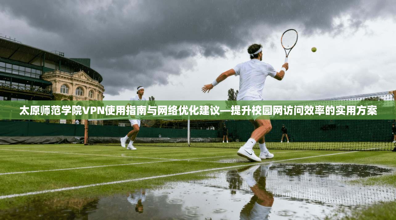 太原师范学院VPN使用指南与网络优化建议—提升校园网访问效率的实用方案 太原师范学院VPN使用指南与网络优化建议—提升校园网访问效率的实用方案