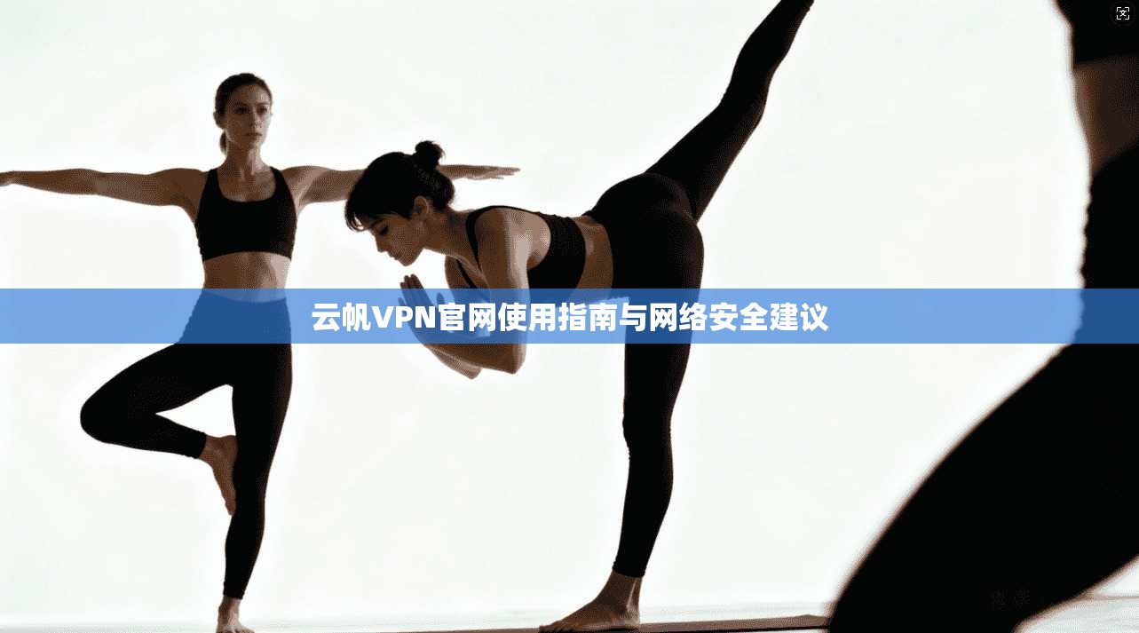 云帆VPN官网使用指南与网络安全建议