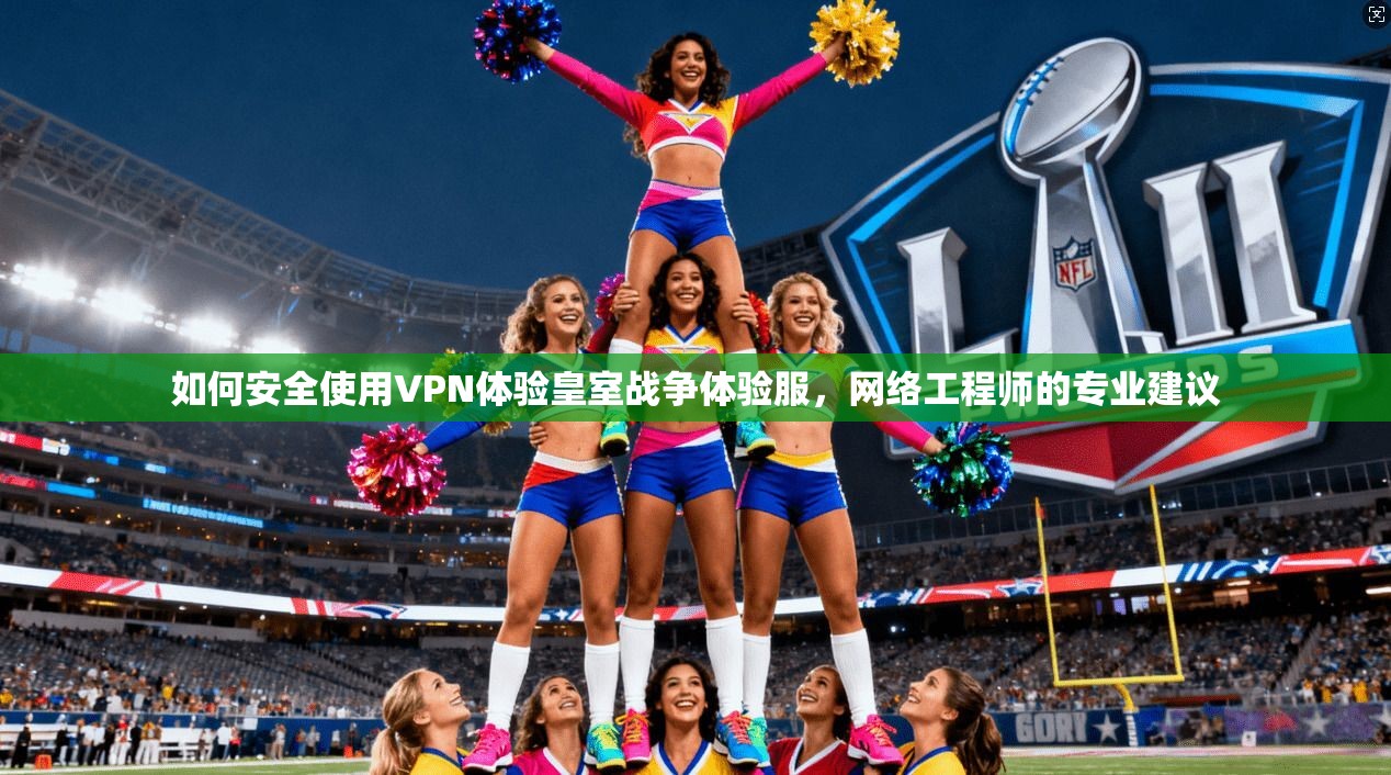 如何安全使用VPN体验皇室战争体验服，网络工程师的专业建议