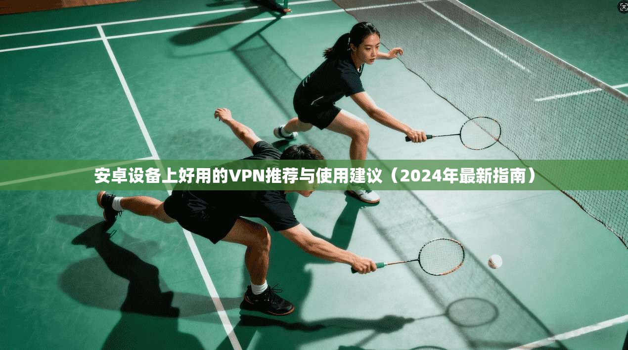 安卓设备上好用的VPN推荐与使用建议(2024年最新指南) 安卓设备上好用的VPN推荐与使用建议(2024年最新指南)