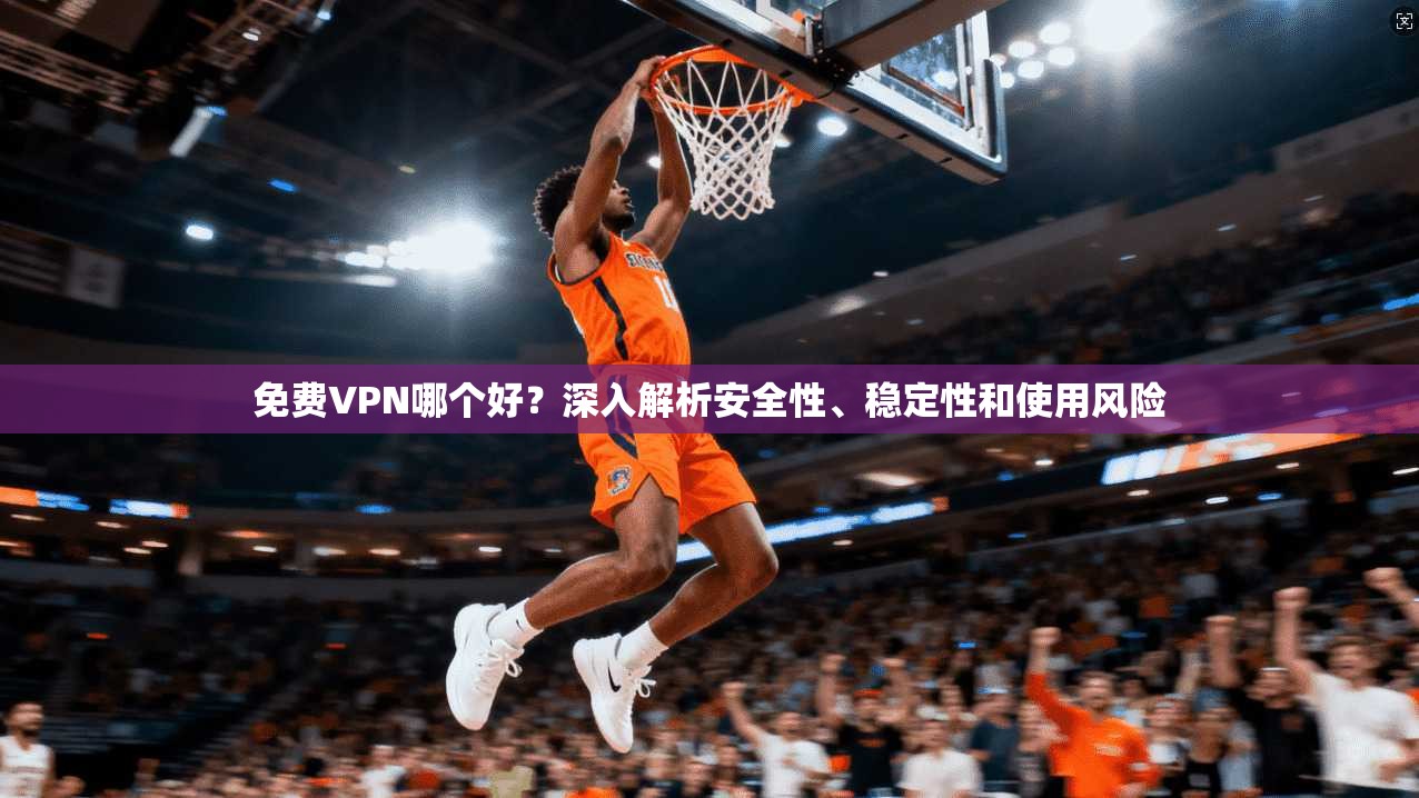 免费VPN哪个好？深入解析安全性、稳定性和使用风险