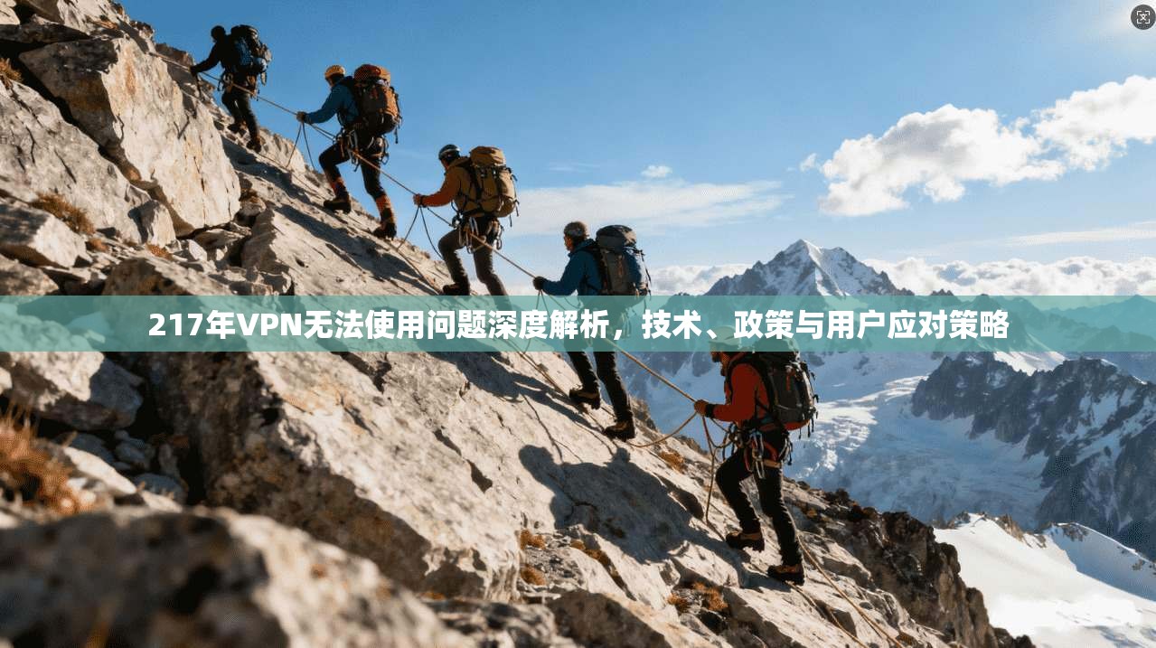 217年VPN无法使用问题深度解析，技术、政策与用户应对策略