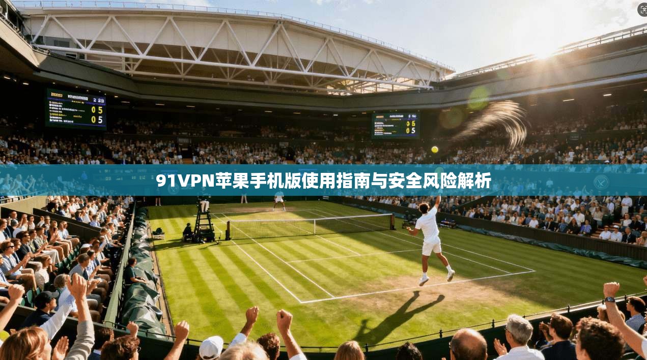 91VPN苹果手机版使用指南与安全风险解析