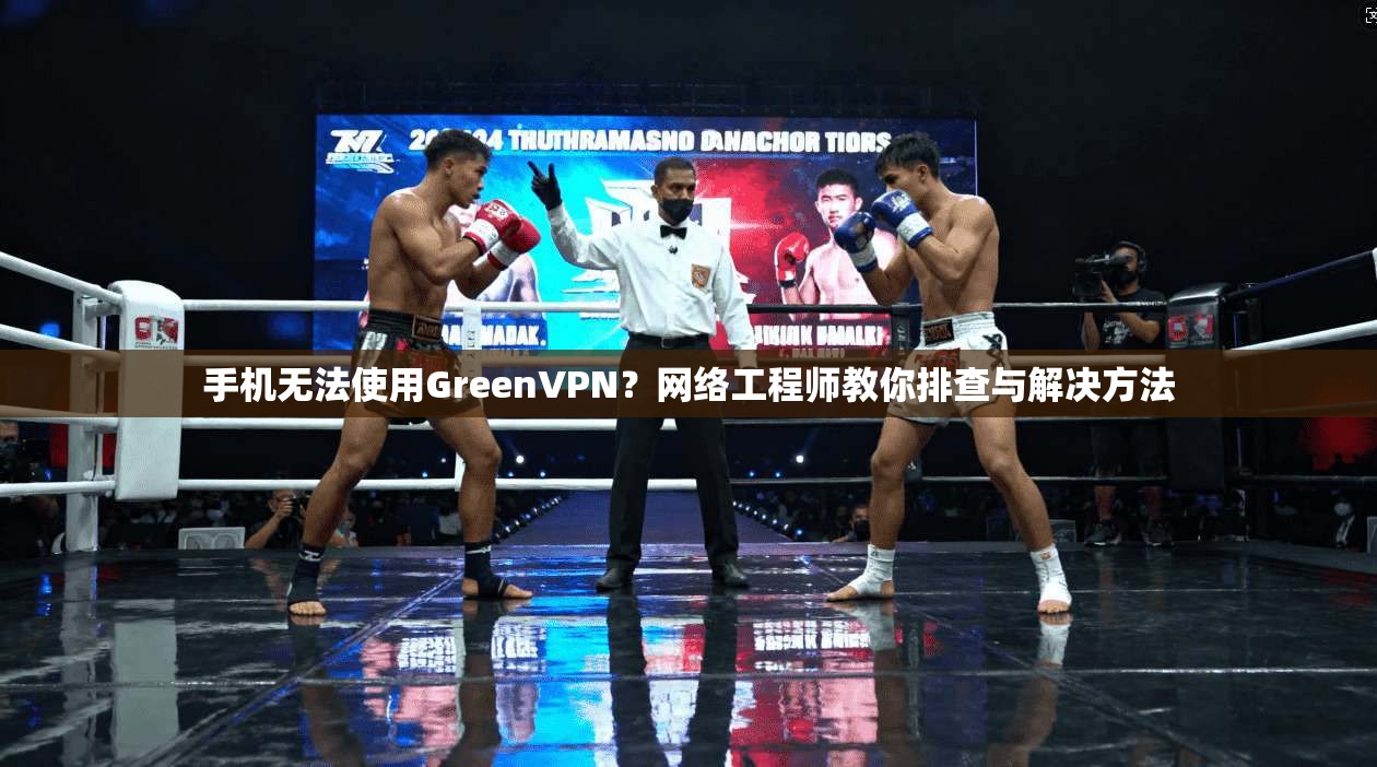 手机无法使用GreenVPN？网络工程师教你排查与解决方法
