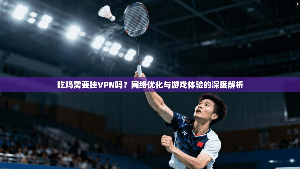 吃鸡需要挂VPN吗？网络优化与游戏体验的深度解析