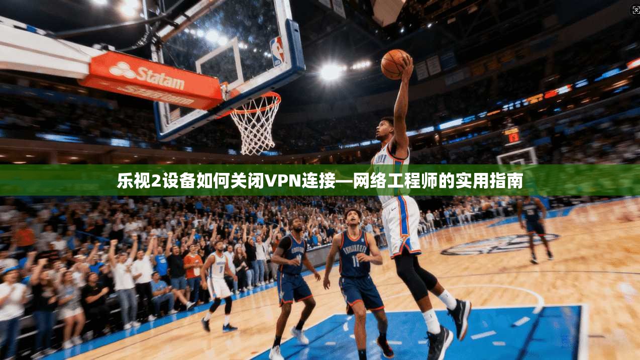 乐视2设备如何关闭VPN连接—网络工程师的实用指南