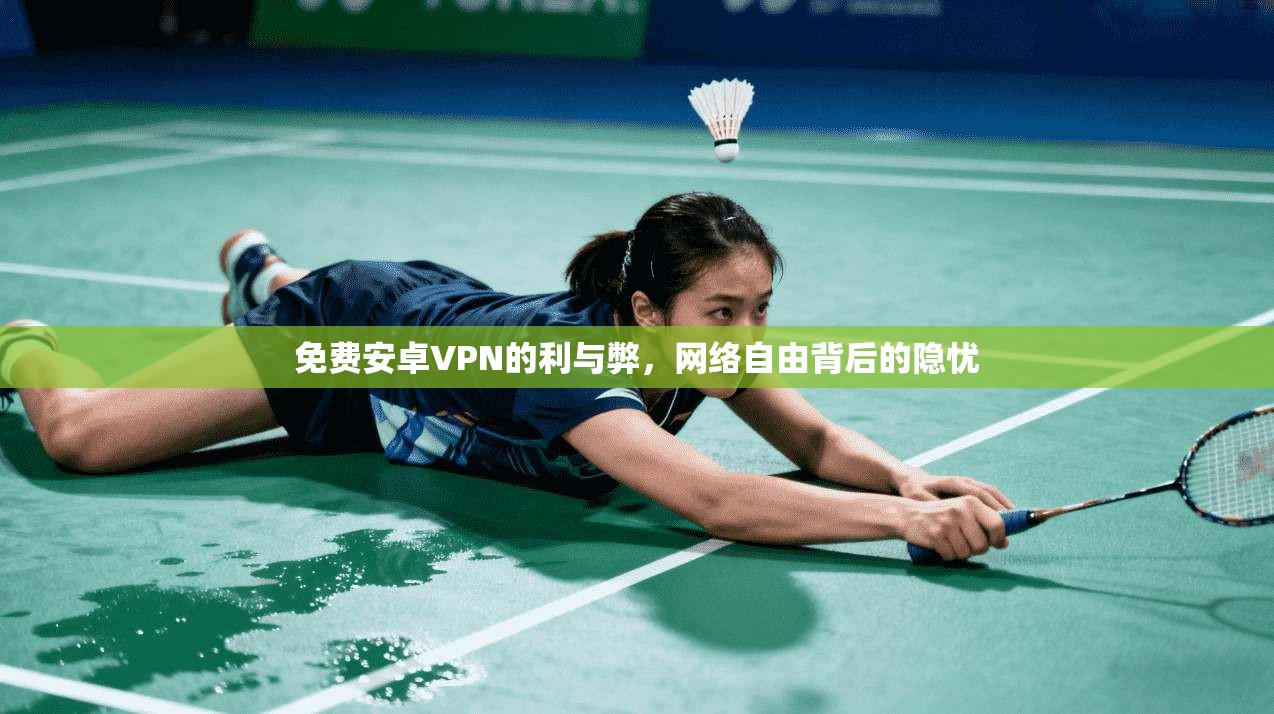 免费安卓VPN的利与弊，网络自由背后的隐忧