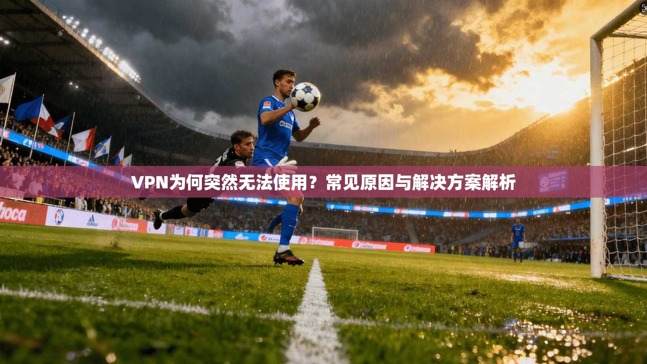 VPN为何突然无法使用？常见原因与解决方案解析