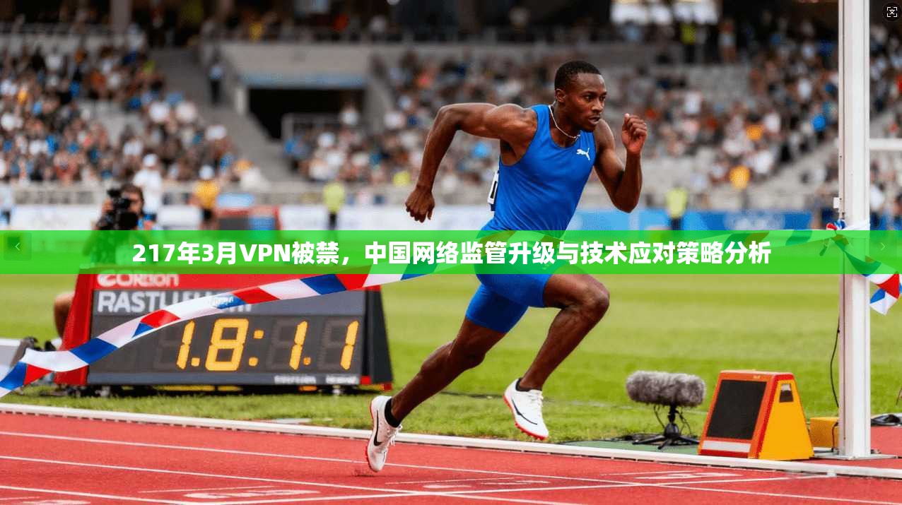 217年3月VPN被禁,中国网络监管升级与技术应对策略分析 217年3月VPN被禁,中国网络监管升级与技术应对策略分析