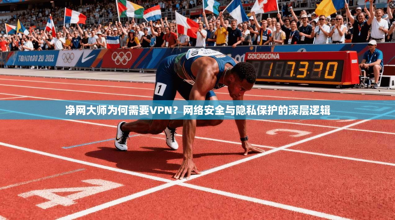 净网大师为何需要VPN？网络安全与隐私保护的深层逻辑