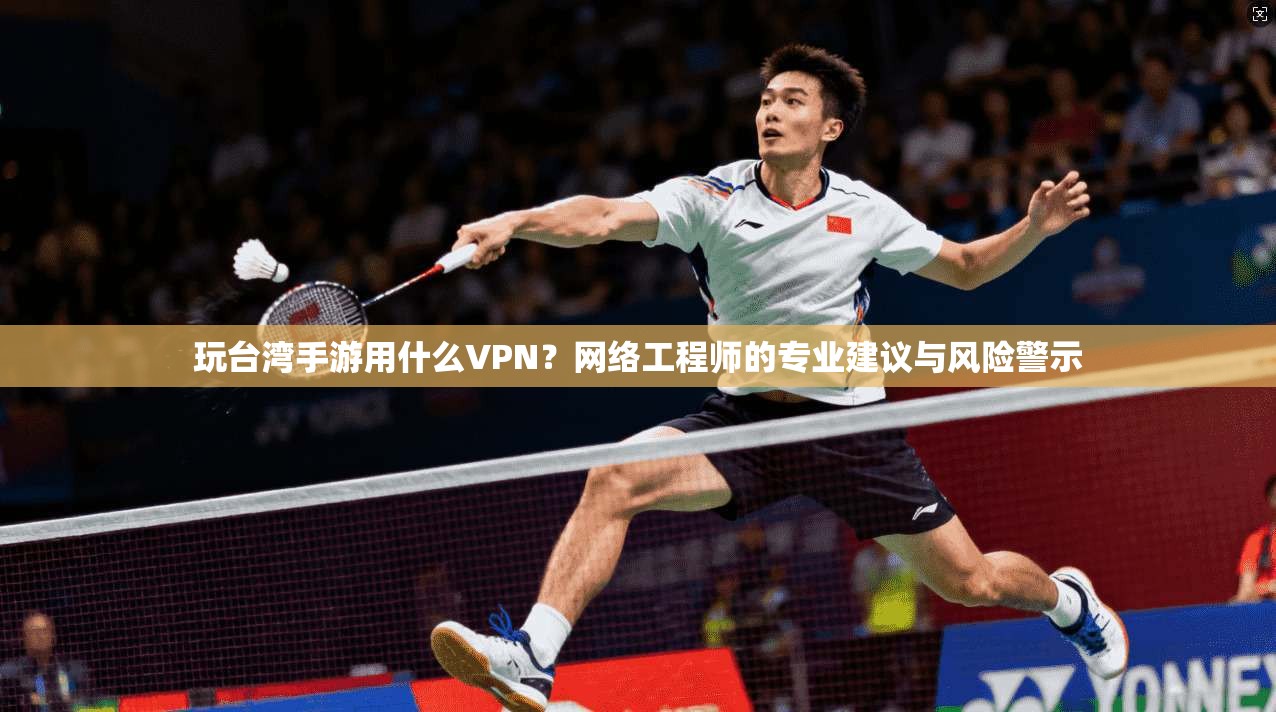 玩台湾手游用什么VPN？网络工程师的专业建议与风险警示