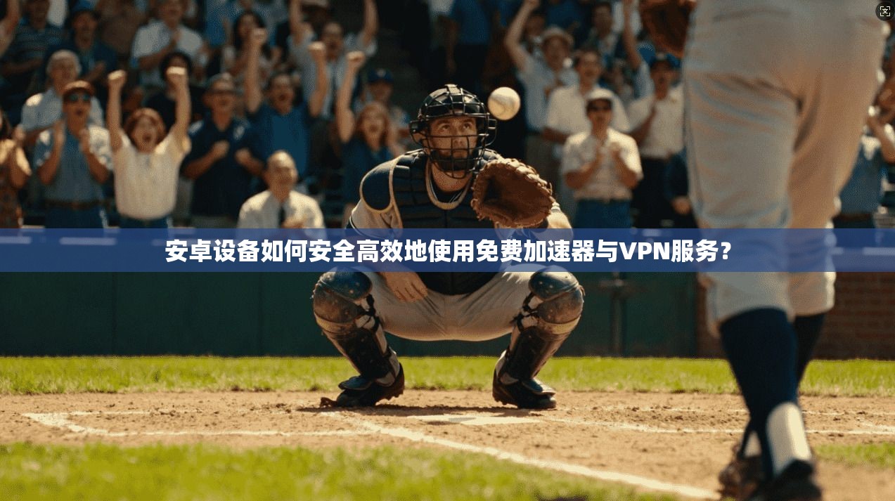 安卓设备如何安全高效地使用免费加速器与VPN服务？