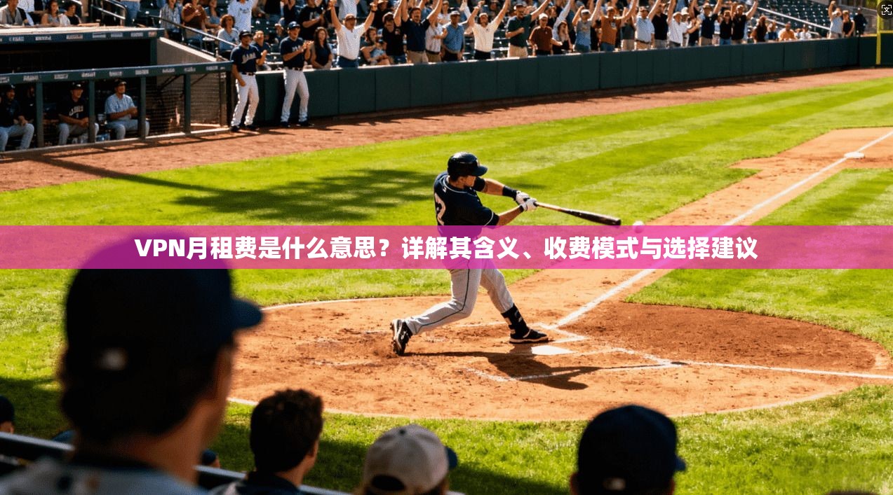 VPN月租费是什么意思?详解其含义、收费模式与选择建议 VPN月租费是什么意思?详解其含义、收费模式与选择建议