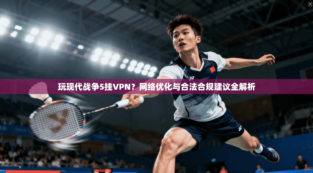 玩现代战争5挂VPN？网络优化与合法合规建议全解析