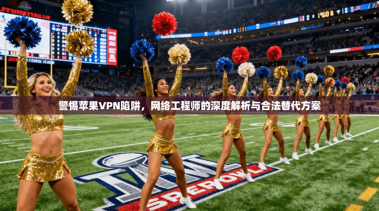 警惕苹果VPN陷阱,网络工程师的深度解析与合法替代方案 警惕苹果VPN陷阱,网络工程师的深度解析与合法替代方案