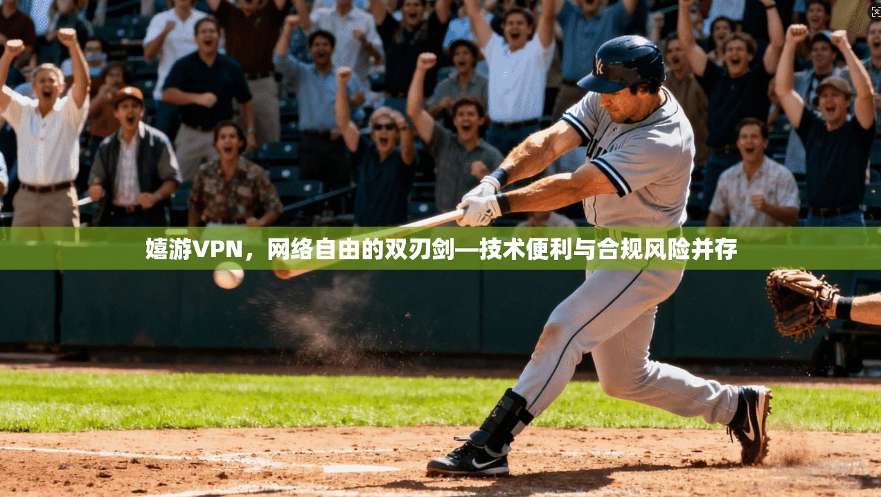 嬉游VPN，网络自由的双刃剑—技术便利与合规风险并存