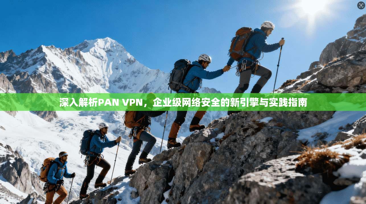 深入解析PAN VPN，企业级网络安全的新引擎与实践指南
