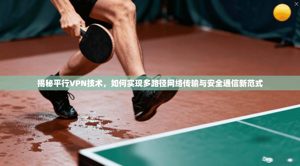 揭秘平行VPN技术，如何实现多路径网络传输与安全通信新范式