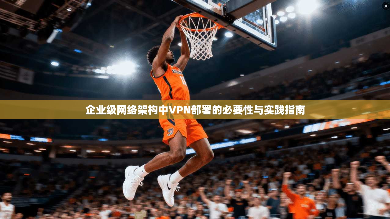 企业级网络架构中VPN部署的必要性与实践指南