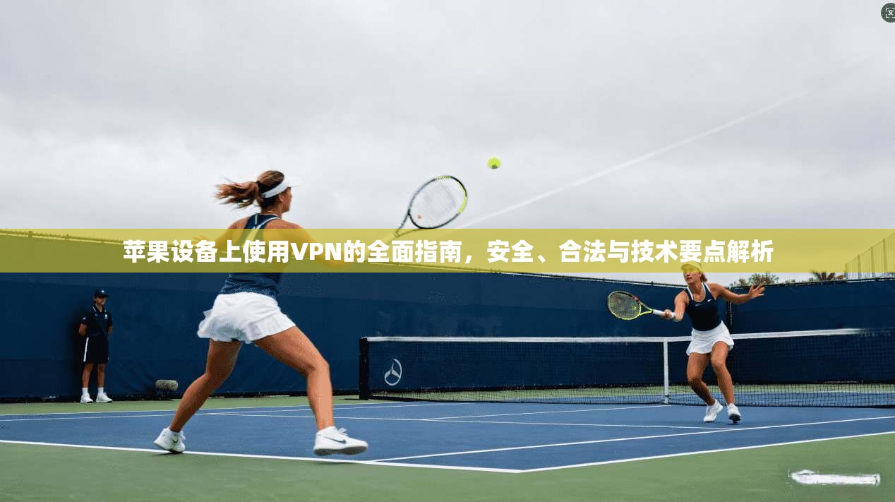 苹果设备上使用VPN的全面指南，安全、合法与技术要点解析